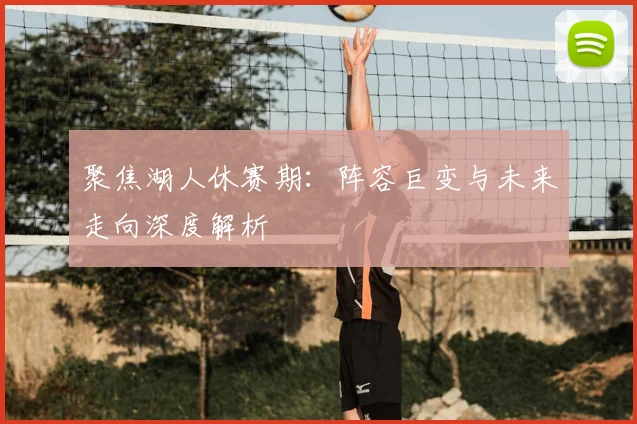 聚焦湖人休赛期：阵容巨变与未来走向深度解析