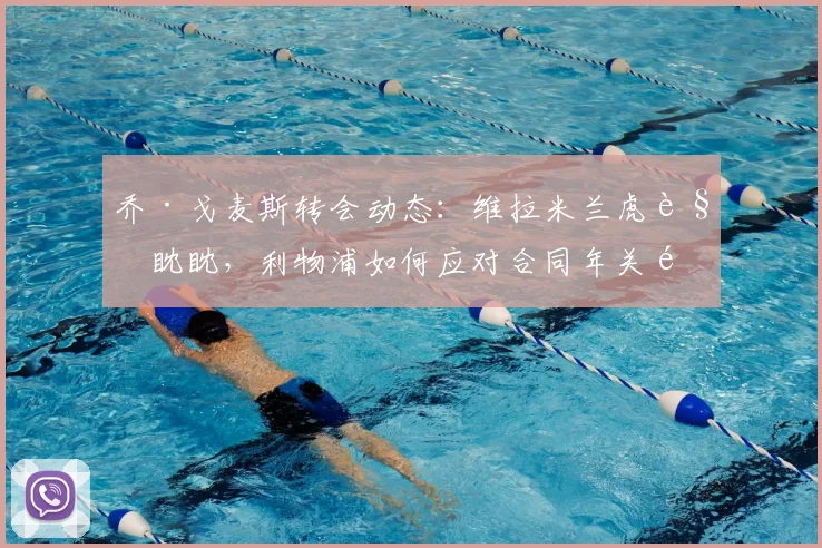 乔·戈麦斯转会动态：维拉米兰虎视眈眈，利物浦如何应对合同年关键抉择？