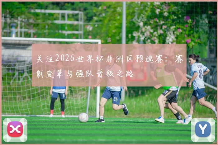 关注2026世界杯非洲区预选赛：赛制变革与强队晋级之路
