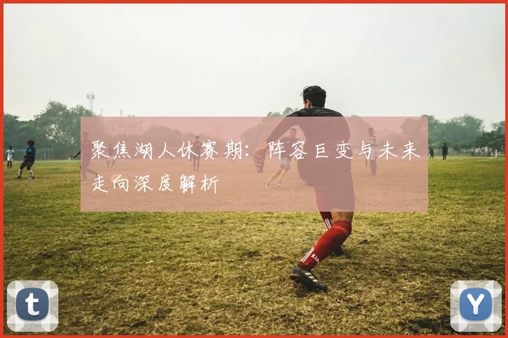 聚焦湖人休赛期：阵容巨变与未来走向深度解析