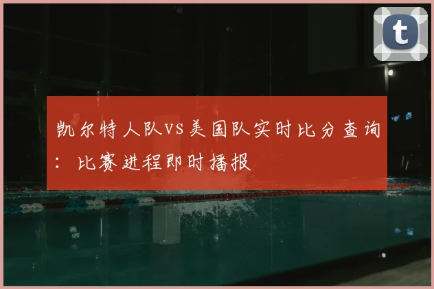 凯尔特人队vs美国队实时比分查询:比赛进程即时播报