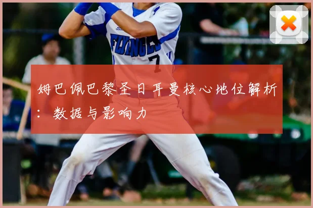 姆巴佩巴黎圣日耳曼核心地位解析:数据与影响力
