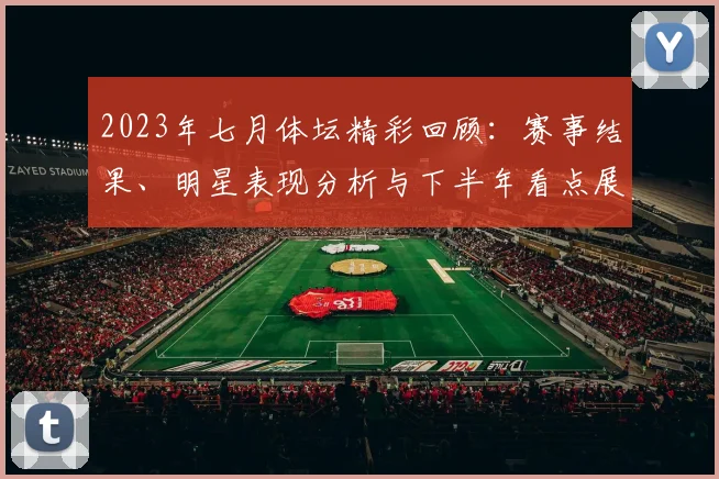 2023年七月体坛精彩回顾：赛事结果、明星表现分析与下半年看点展望