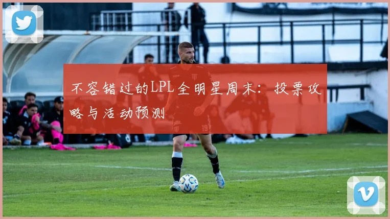 不容错过的LPL全明星周末:投票攻略与活动预测