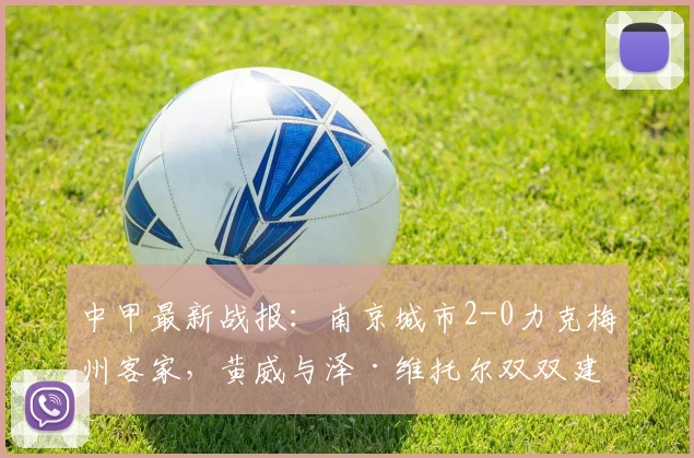 中甲最新战报：南京城市2-0力克梅州客家，黄威与泽·维托尔双双建功