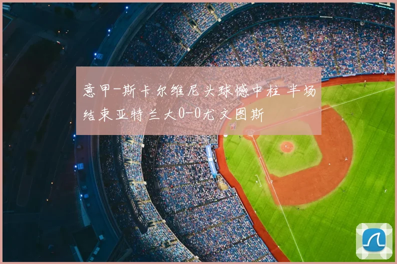 意甲-斯卡尔维尼头球憾中柱 半场结束亚特兰大0-0尤文图斯