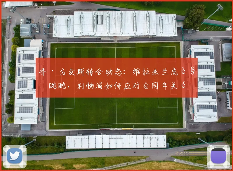 乔·戈麦斯转会动态：维拉米兰虎视眈眈，利物浦如何应对合同年关键抉择？