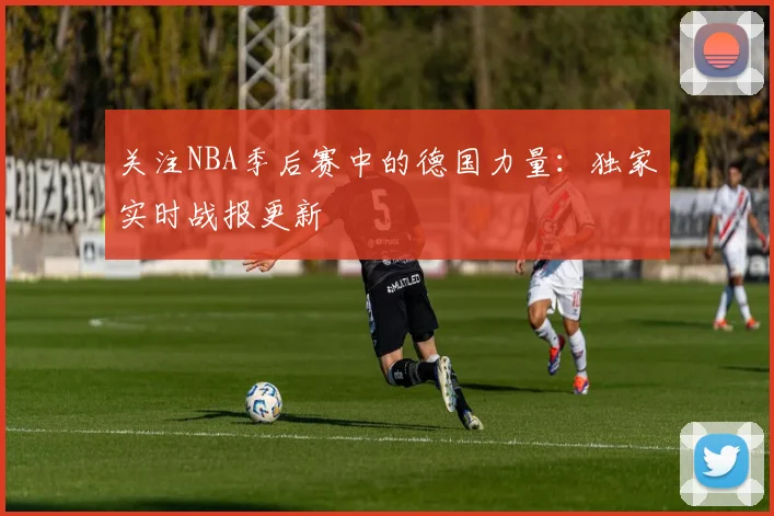 关注NBA季后赛中的德国力量:独家实时战报更新