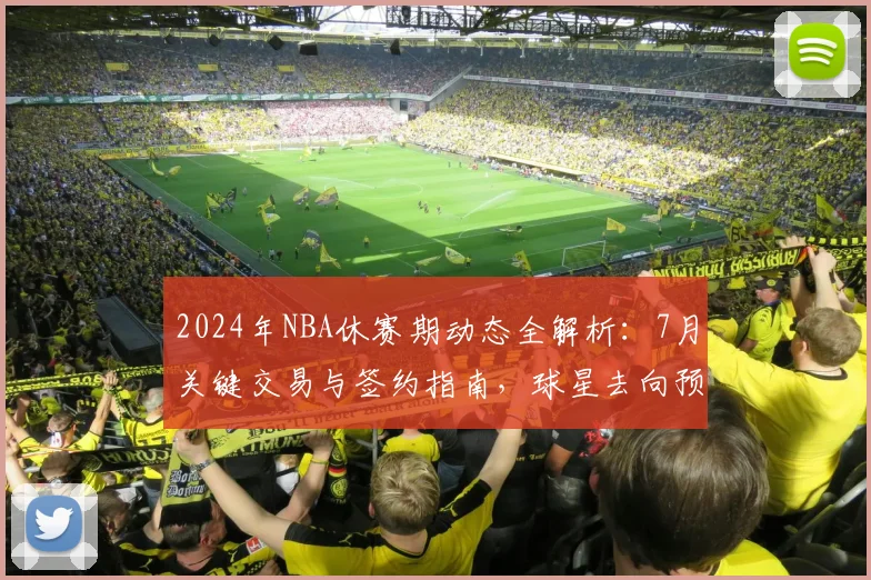 2024年NBA休赛期动态全解析：7月关键交易与签约指南，球星去向预测