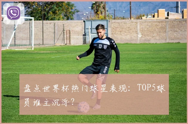 盘点世界杯热门球星表现:TOP5球员谁主沉浮?