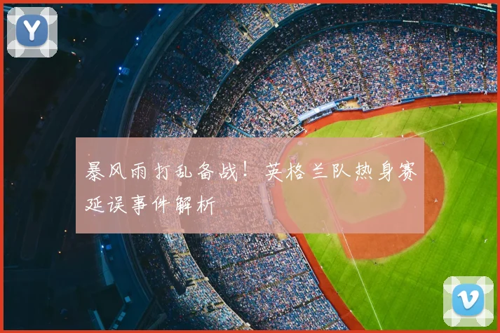 暴风雨打乱备战!英格兰队热身赛延误事件解析