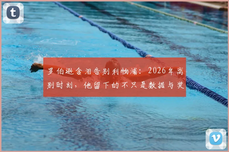 罗伯逊含泪告别利物浦：2026年离别时刻，他留下的不只是数据与奖杯
