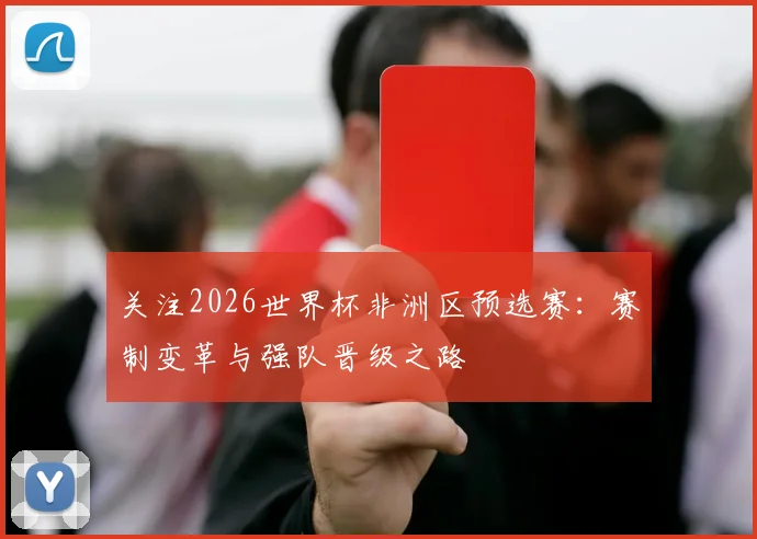 关注2026世界杯非洲区预选赛：赛制变革与强队晋级之路