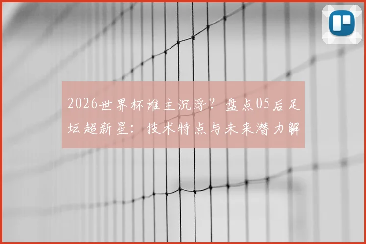 2026世界杯谁主沉浮？盘点05后足坛超新星：技术特点与未来潜力解析
