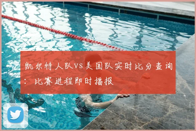 凯尔特人队vs美国队实时比分查询:比赛进程即时播报