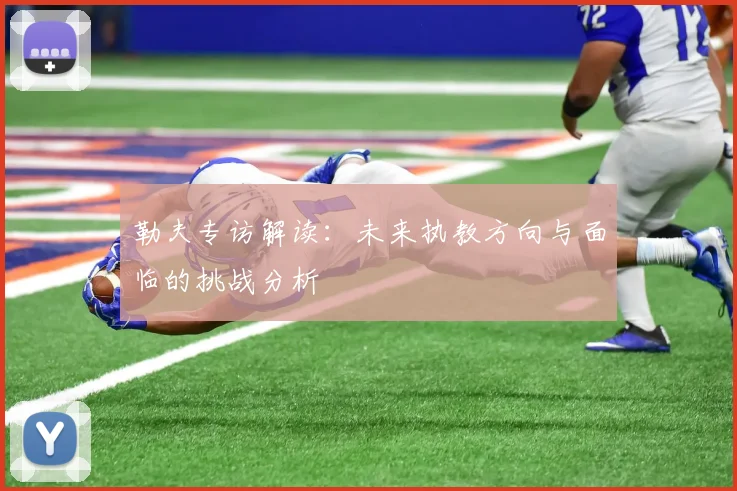 勒夫专访解读：未来执教方向与面临的挑战分析