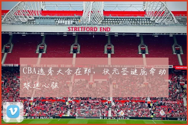 CBA选秀大会在即，状元签谜底牵动球迷心弦