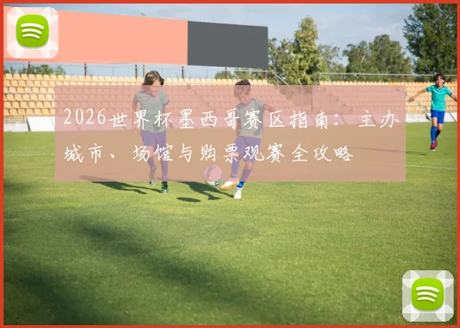 2026世界杯墨西哥赛区指南：主办城市、场馆与购票观赛全攻略