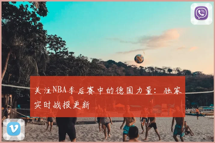 关注NBA季后赛中的德国力量:独家实时战报更新