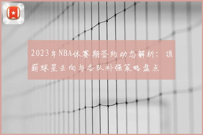 2023年NBA休赛期签约动态解析：顶薪球星去向与各队补强策略盘点