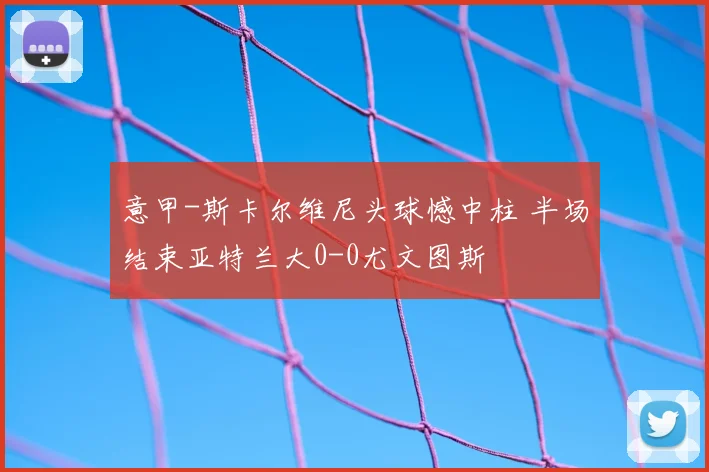 意甲-斯卡尔维尼头球憾中柱 半场结束亚特兰大0-0尤文图斯