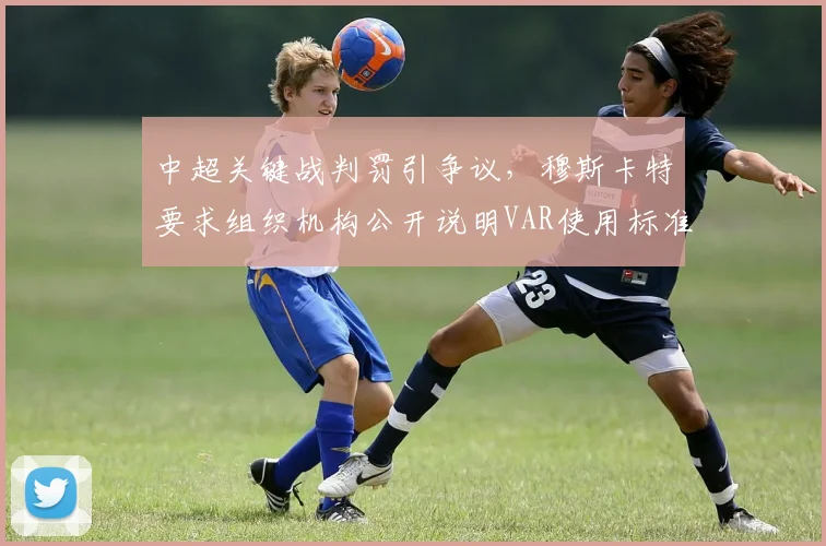 中超关键战判罚引争议，穆斯卡特要求组织机构公开说明VAR使用标准